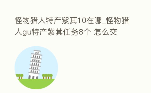 怪物獵人特產(chǎn)紫萁10在哪_怪物獵人gu特產(chǎn)紫萁任務(wù)8個(gè) 怎么交