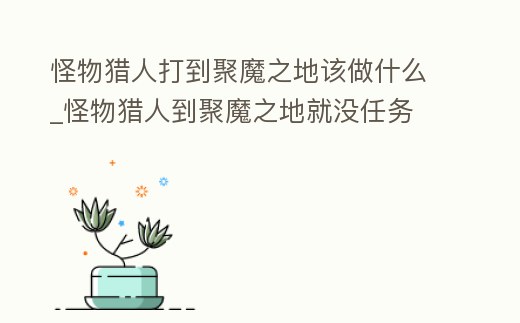 怪物獵人打到聚魔之地該做什么_怪物獵人到聚魔之地就沒任務