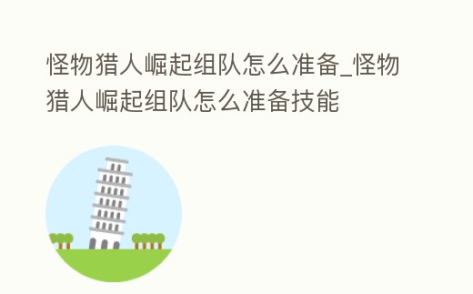 怪物獵人崛起組隊怎么準備_怪物獵人崛起組隊怎么準備技能