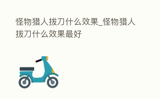 怪物獵人拔刀什么效果_怪物獵人拔刀什么效果最好