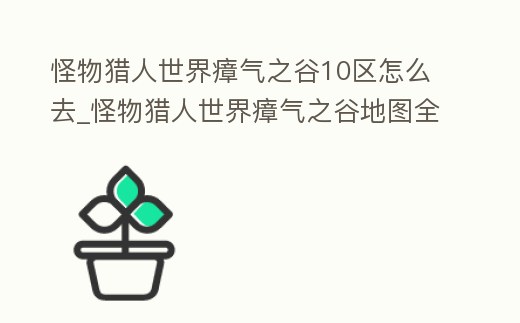 怪物獵人世界瘴氣之谷10區怎么去_怪物獵人世界瘴氣之谷地圖全圖