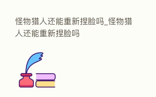 怪物獵人還能重新捏臉嗎_怪物獵人還能重新捏臉嗎