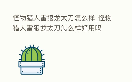 怪物獵人雷狼龍太刀怎么樣_怪物獵人雷狼龍太刀怎么樣好用嗎