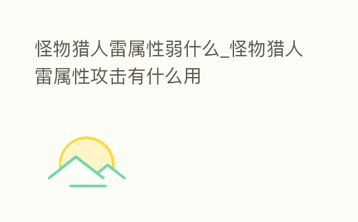 怪物獵人雷屬性弱什么_怪物獵人雷屬性攻擊有什么用