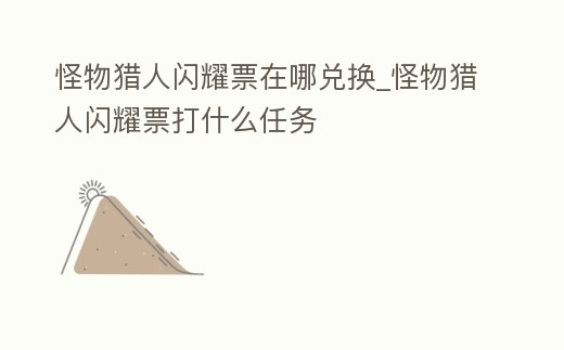 怪物獵人閃耀票在哪兌換_怪物獵人閃耀票打什么任務(wù)