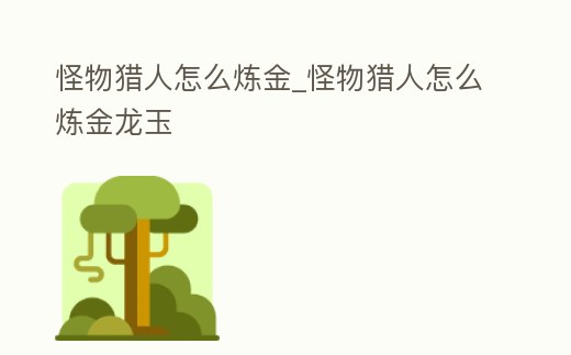 怪物獵人怎么煉金_怪物獵人怎么煉金龍玉