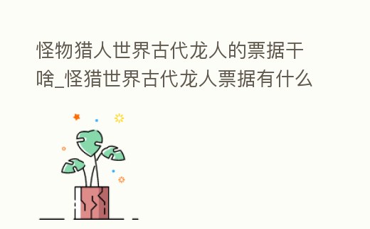 怪物獵人世界古代龍人的票據干啥_怪獵世界古代龍人票據有什么用