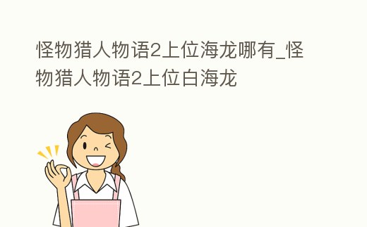怪物獵人物語2上位海龍哪有_怪物獵人物語2上位白海龍