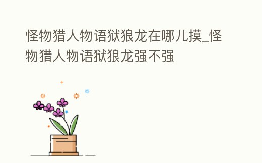 怪物獵人物語獄狼龍在哪兒摸_怪物獵人物語獄狼龍強不強