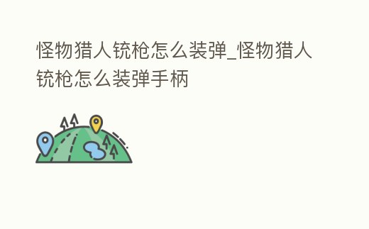 怪物獵人銃槍怎么裝彈_怪物獵人銃槍怎么裝彈手柄