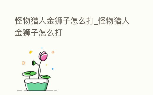 怪物獵人金獅子怎么打_怪物獵人金獅子怎么打