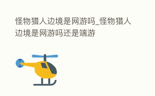 怪物獵人邊境是網游嗎_怪物獵人邊境是網游嗎還是端游