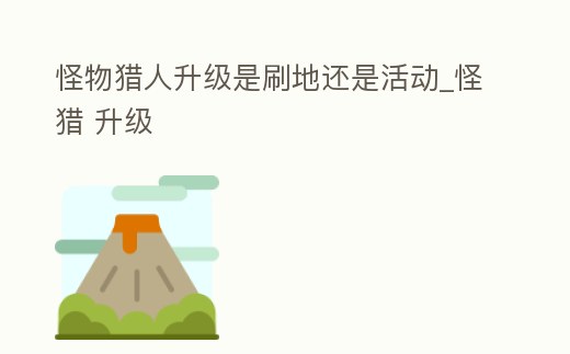 怪物獵人升級是刷地還是活動_怪獵 升級