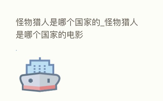 怪物獵人是哪個國家的_怪物獵人是哪個國家的電影