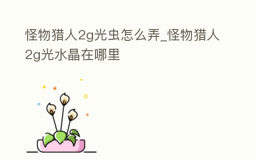 怪物獵人2g光蟲怎么弄_怪物獵人2g光水晶在哪里