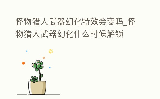 怪物獵人武器幻化特效會變嗎_怪物獵人武器幻化什么時候解鎖