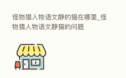 怪物獵人物語文靜的貓在哪里_怪物獵人物語文靜貓的問題
