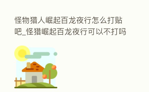 怪物獵人崛起百龍夜行怎么打貼吧_怪獵崛起百龍夜行可以不打嗎