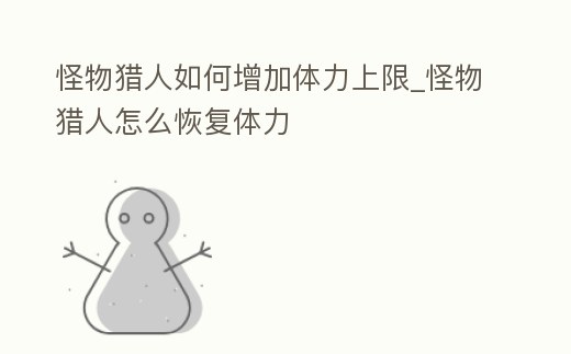 怪物獵人如何增加體力上限_怪物獵人怎么恢復體力