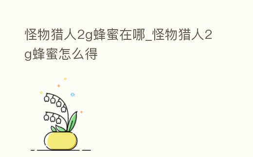 怪物獵人2g蜂蜜在哪_怪物獵人2g蜂蜜怎么得