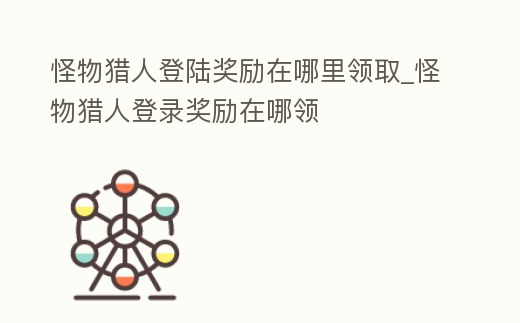 怪物獵人登陸獎勵在哪里領取_怪物獵人登錄獎勵在哪領