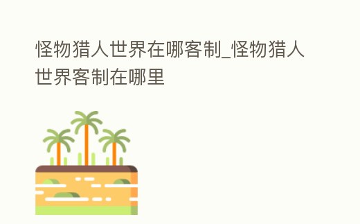 怪物獵人世界在哪客制_怪物獵人世界客制在哪里