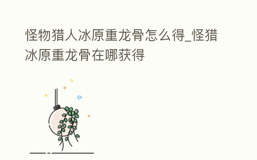 怪物獵人冰原重龍骨怎么得_怪獵冰原重龍骨在哪獲得