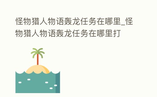 怪物獵人物語轟龍任務在哪里_怪物獵人物語轟龍任務在哪里打