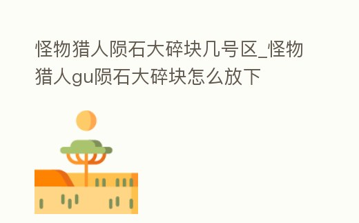 怪物獵人隕石大碎塊幾號區_怪物獵人gu隕石大碎塊怎么放下