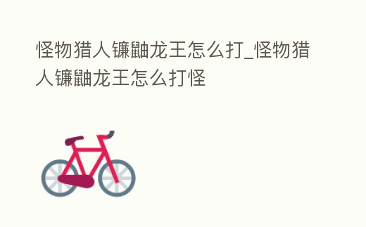 怪物獵人鐮鼬龍王怎么打_怪物獵人鐮鼬龍王怎么打怪