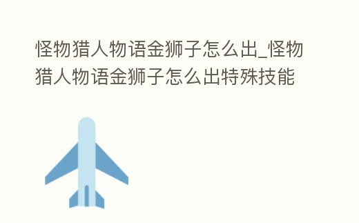 怪物獵人物語金獅子怎么出_怪物獵人物語金獅子怎么出特殊技能