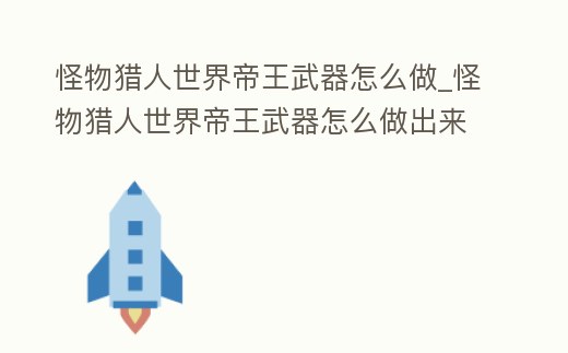 怪物獵人世界帝王武器怎么做_怪物獵人世界帝王武器怎么做出來的