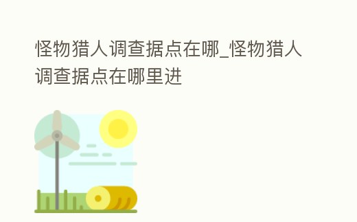 怪物獵人調查據點在哪_怪物獵人調查據點在哪里進
