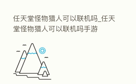任天堂怪物獵人可以聯機嗎_任天堂怪物獵人可以聯機嗎手游