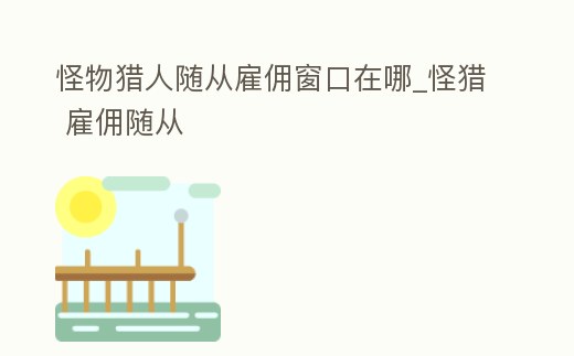 怪物獵人隨從雇傭窗口在哪_怪獵 雇傭隨從