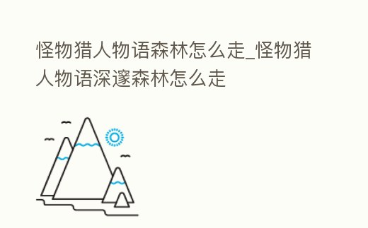 怪物獵人物語森林怎么走_怪物獵人物語深邃森林怎么走