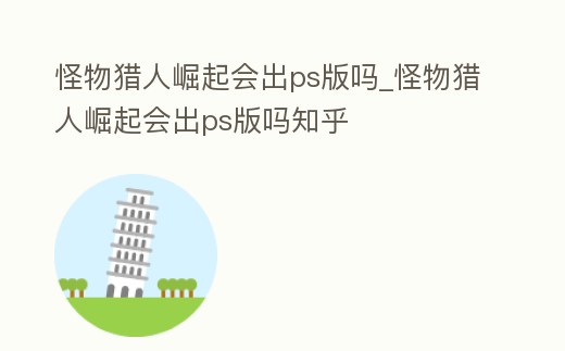 怪物獵人崛起會出ps版嗎_怪物獵人崛起會出ps版嗎知乎