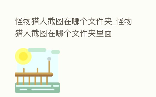 怪物獵人截圖在哪個文件夾_怪物獵人截圖在哪個文件夾里面