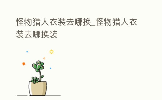 怪物獵人衣裝去哪換_怪物獵人衣裝去哪換裝