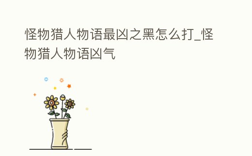 怪物獵人物語最兇之黑怎么打_怪物獵人物語兇氣