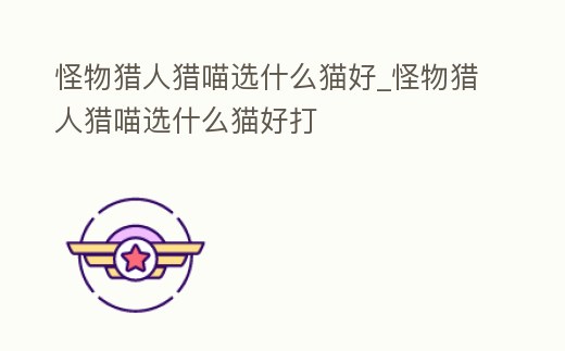 怪物獵人獵喵選什么貓好_怪物獵人獵喵選什么貓好打