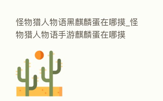 怪物獵人物語黑麒麟蛋在哪摸_怪物獵人物語手游麒麟蛋在哪摸