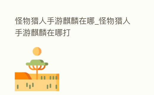 怪物獵人手游麒麟在哪_怪物獵人手游麒麟在哪打