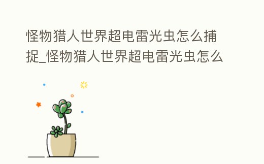 怪物獵人世界超電雷光蟲怎么捕捉_怪物獵人世界超電雷光蟲怎么捕捉視頻