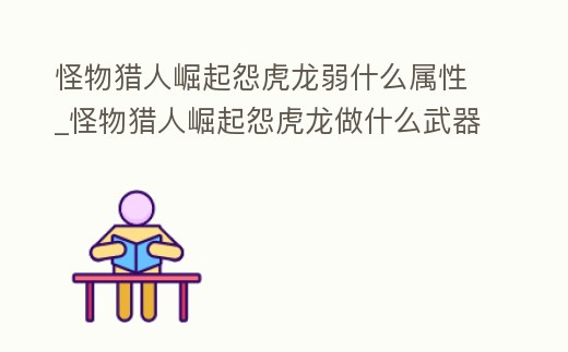 怪物獵人崛起怨虎龍弱什么屬性_怪物獵人崛起怨虎龍做什么武器好