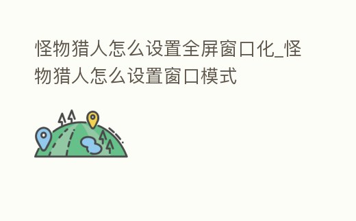 怪物獵人怎么設置全屏窗口化_怪物獵人怎么設置窗口模式
