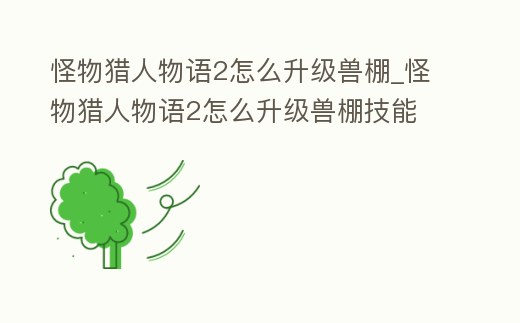 怪物獵人物語2怎么升級獸棚_怪物獵人物語2怎么升級獸棚技能