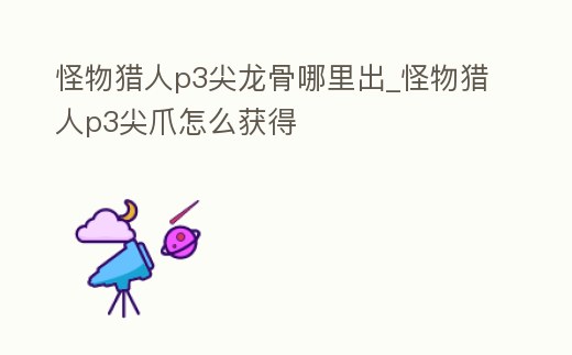 怪物獵人p3尖龍骨哪里出_怪物獵人p3尖爪怎么獲得