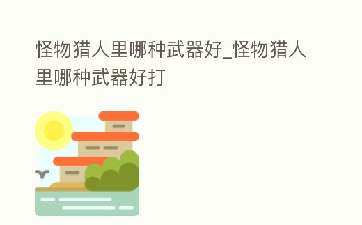 怪物獵人里哪種武器好_怪物獵人里哪種武器好打