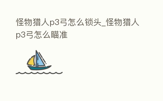 怪物獵人p3弓怎么鎖頭_怪物獵人p3弓怎么瞄準